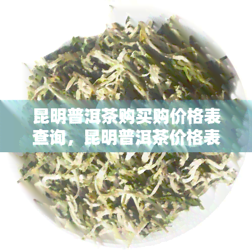 昆明普洱茶购买购价格表查询，昆明普洱茶价格表查询：一站式购买指南