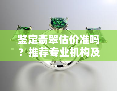 鉴定翡翠估价准吗？推荐专业机构及一览表