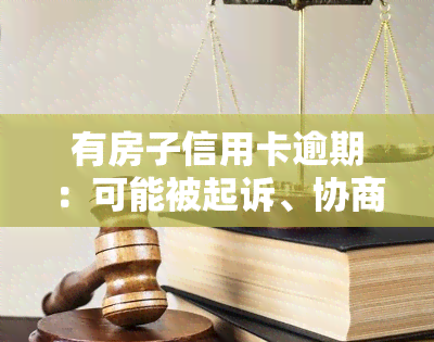 有房子信用卡逾期：可能被起诉、协商还款或申请停息挂账？能否继续贷款？