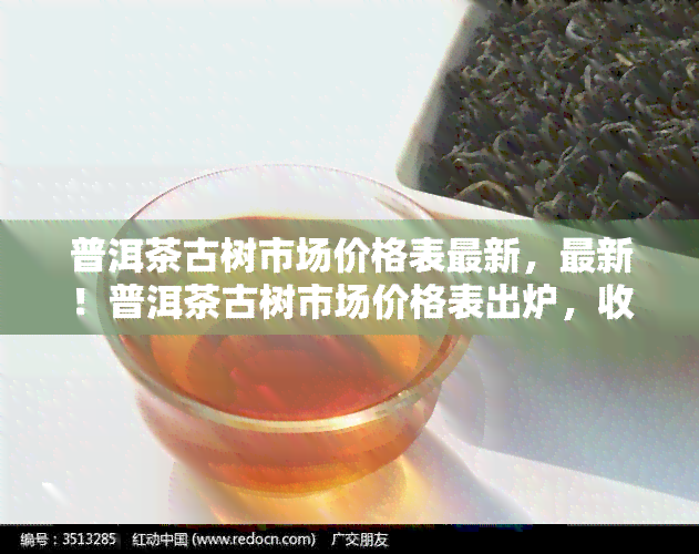 普洱茶古树市场价格表最新，最新！普洱茶古树市场价格表出炉，收藏家必看！