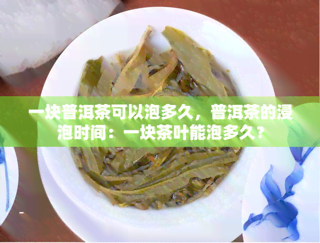 一块普洱茶可以泡多久，普洱茶的浸泡时间：一块茶叶能泡多久？