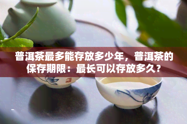 普洱茶最多能存放多少年，普洱茶的保存期限：最长可以存放多久？