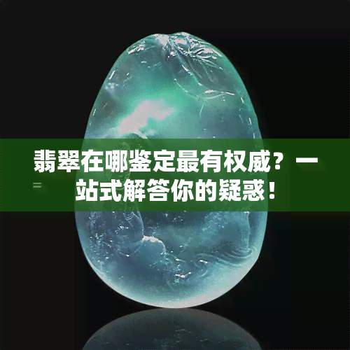 翡翠在哪鉴定最有权威？一站式解答你的疑惑！