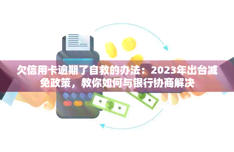 欠信用卡逾期了自救的办法：2023年出台减免政策，教你如何与银行协商解决