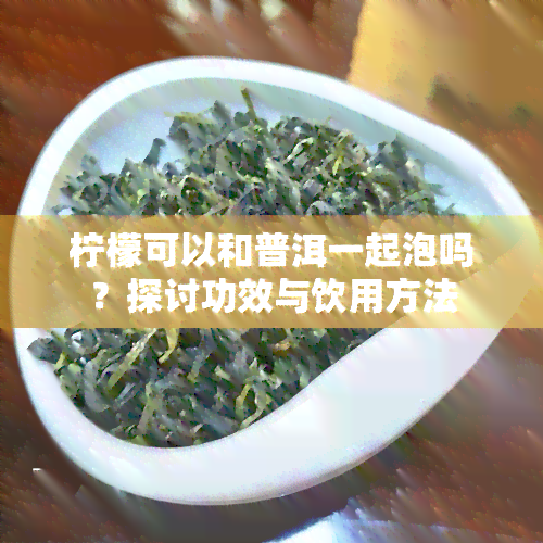 柠檬可以和普洱一起泡吗？探讨功效与饮用方法