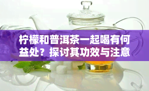 柠檬和普洱茶一起喝有何益处？探讨其功效与注意事