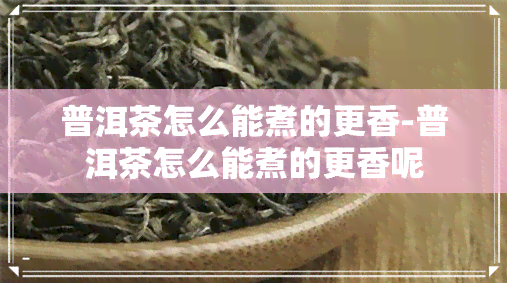 普洱茶怎么能煮的更香-普洱茶怎么能煮的更香呢