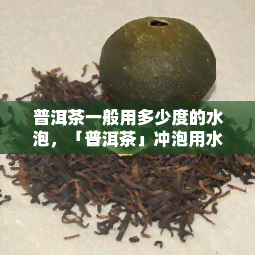 普洱茶一般用多少度的水泡，「普洱茶」冲泡用水度是多少？