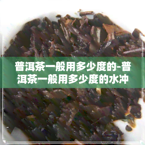 普洱茶一般用多少度的-普洱茶一般用多少度的水冲泡