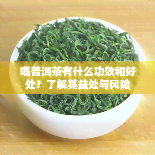 喝普洱茶有什么功效和好处？了解其益处与风险