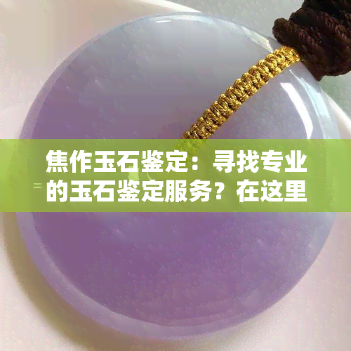 焦作玉石鉴定：寻找专业的玉石鉴定服务？在这里，我们提供全方位的玉石鉴定、加工和交易服务！