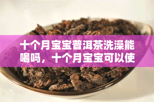 十个月宝宝普洱茶洗澡能喝吗，十个月宝宝可以使用普洱茶洗澡吗？