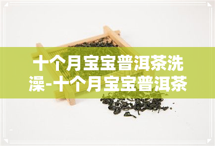 十个月宝宝普洱茶洗澡-十个月宝宝普洱茶洗澡可以喝吗