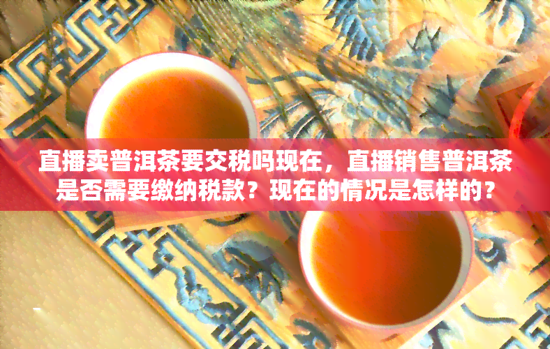 直播卖普洱茶要交税吗现在，直播销售普洱茶是否需要缴纳税款？现在的情况是怎样的？