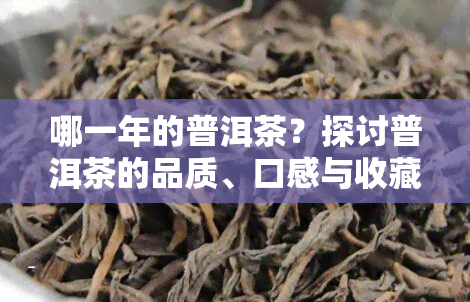 哪一年的普洱茶？探讨普洱茶的品质、口感与收藏价值