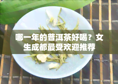 哪一年的普洱茶好喝？女生成都更受欢迎推荐