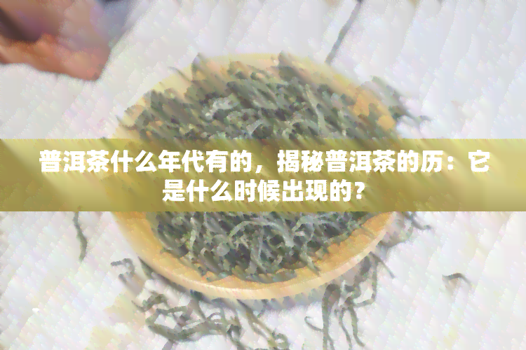 普洱茶什么年代有的，揭秘普洱茶的历：它是什么时候出现的？