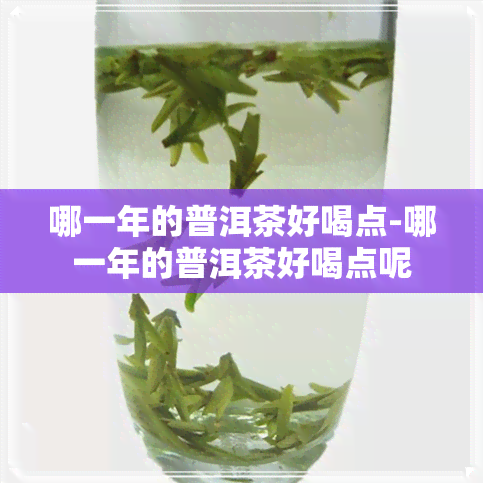 哪一年的普洱茶好喝点-哪一年的普洱茶好喝点呢