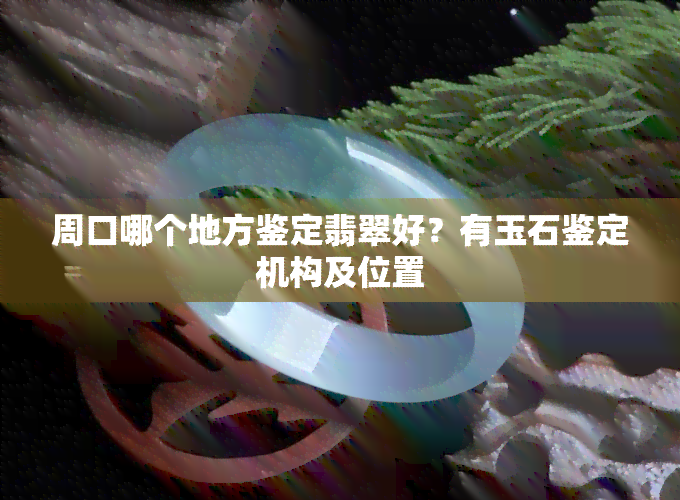 周口哪个地方鉴定翡翠好？有玉石鉴定机构及位置