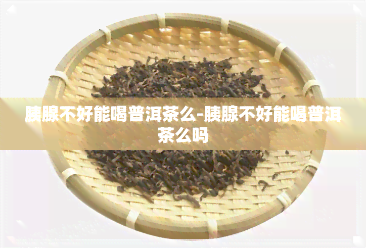 胰腺不好能喝普洱茶么-胰腺不好能喝普洱茶么吗