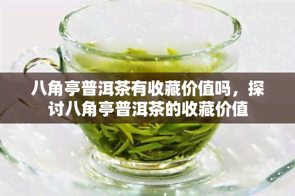 八角亭普洱茶有收藏价值吗，探讨八角亭普洱茶的收藏价值