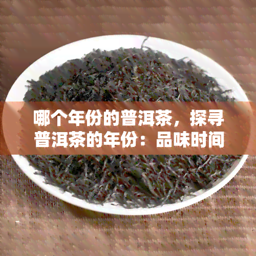 哪个年份的普洱茶，探寻普洱茶的年份：品味时间的韵味