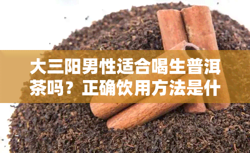 大三阳男性适合喝生普洱茶吗？正确饮用方法是什么？