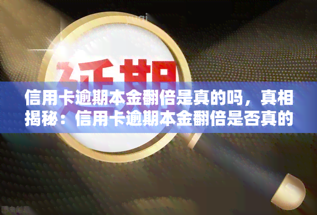 信用卡逾期本金翻倍是真的吗，真相揭秘：信用卡逾期本金翻倍是否真的存在？