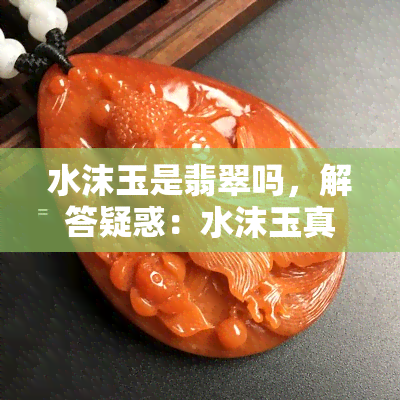 水沫玉是翡翠吗，解答疑惑：水沫玉真的是翡翠吗？