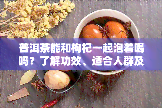 普洱茶能和枸杞一起泡着喝吗？了解功效、适合人群及注意事！