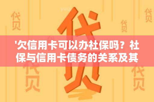 '欠信用卡可以办社保吗？社保与信用卡债务的关系及其影响'