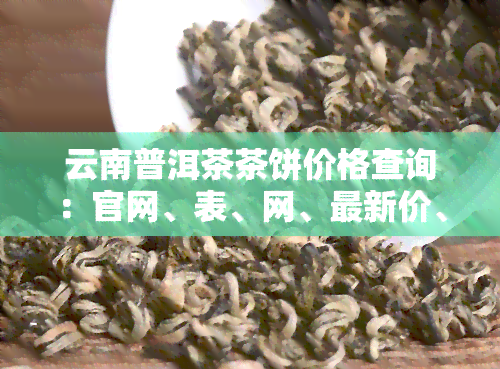 云南普洱茶茶饼价格查询：官网、表、网、最新价、多少钱一饼