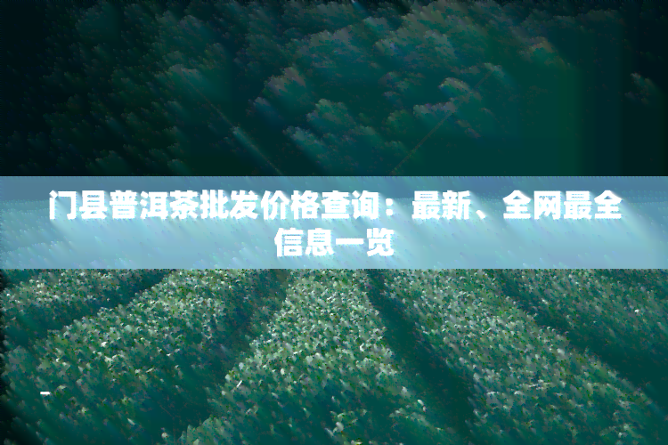 门县普洱茶批发价格查询：最新、全网最全信息一览