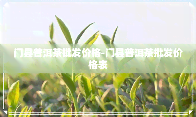 门县普洱茶批发价格-门县普洱茶批发价格表