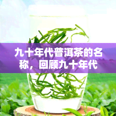 九十年代普洱茶的名称，回顾九十年代：那些著名的普洱茶