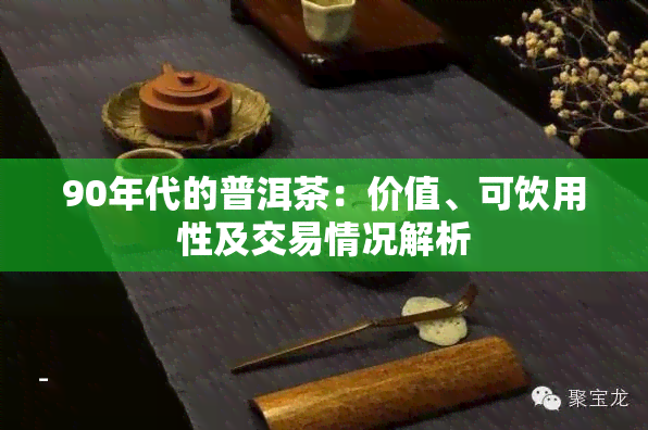 90年代的普洱茶：价值、可饮用性及交易情况解析