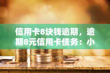 信用卡8块钱逾期，逾期8元信用卡债务：小金额大影响，不可忽视的财务风险