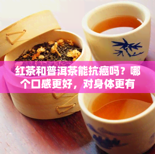 红茶和普洱茶能抗癌吗？哪个口感更好，对身体更有益？