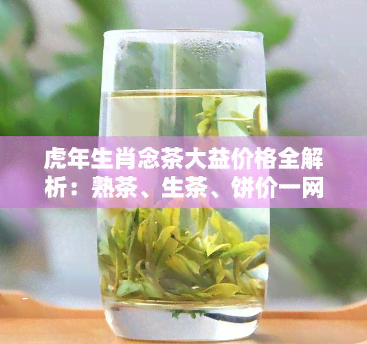 虎年生肖念茶大益价格全解析：熟茶、生茶、饼价一网打尽！