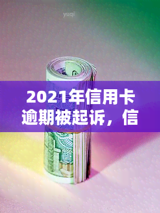 2021年信用卡逾期被起诉，信用卡逾期未还，2021年或将面临法律诉讼