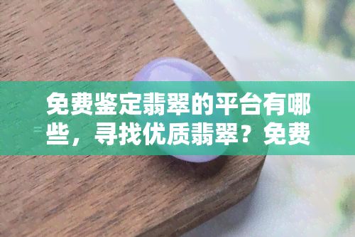 免费鉴定翡翠的平台有哪些，寻找优质翡翠？免费鉴定平台大揭秘！