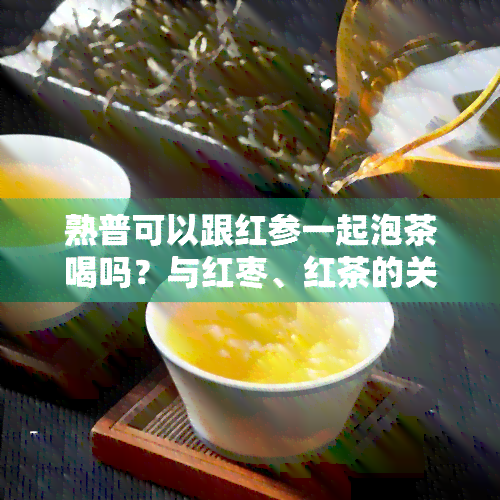 熟普可以跟红参一起泡茶喝吗？与红枣、红茶的关系是什么？