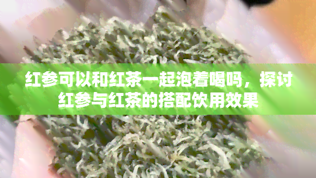 红参可以和红茶一起泡着喝吗，探讨红参与红茶的搭配饮用效果