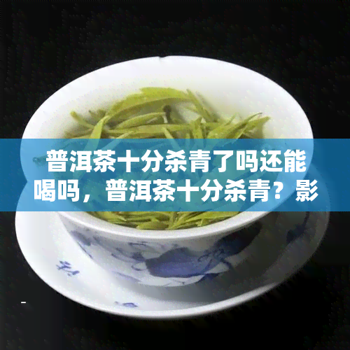 普洱茶十分杀青了吗还能喝吗，普洱茶十分杀青？影响口感吗？