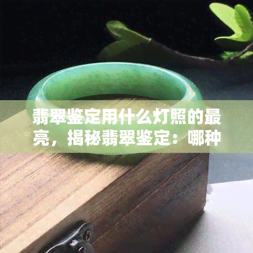 翡翠鉴定用什么灯照的最亮，揭秘翡翠鉴定：哪种灯光照射下能使其更璀璨夺目？