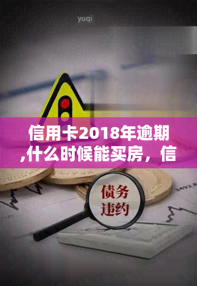 信用卡2018年逾期,什么时候能买房，信用卡逾期2018年，现在能否申请购房贷款？