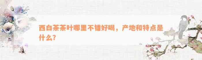 西白茶茶叶哪里不错好喝，产地和特点是什么？