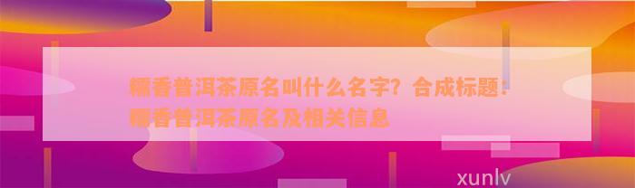 糯香普洱茶原名叫什么名字？合成标题：糯香普洱茶原名及相关信息