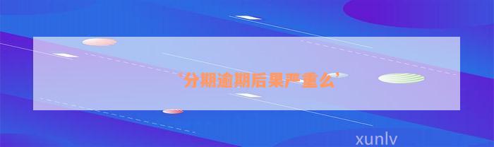 ‘分期逾期后果严重么’