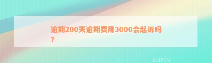 逾期200天逾期费用3000会起诉吗？